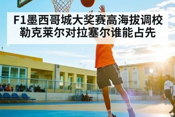 F1墨西哥城大奖赛高海拔调校勒克莱尔对拉塞尔谁能占先