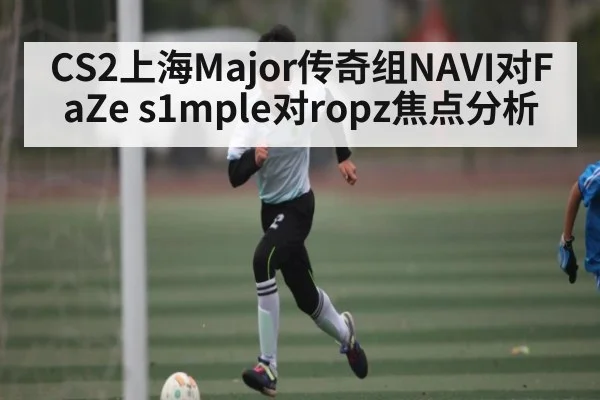 CS2上海Major传奇组NAVI对FaZe s1mple对ropz焦点分析